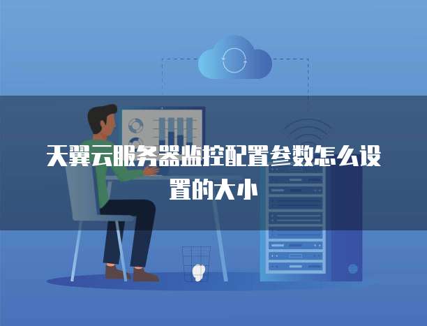 天翼云服务器监控配置参数怎么设置的大小