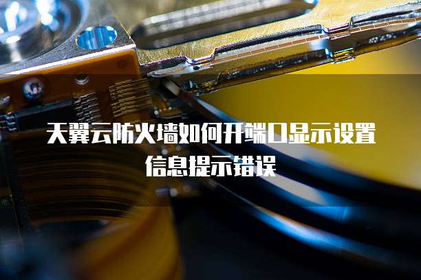 天翼云防火墙如何开端口显示设置信息提示错误