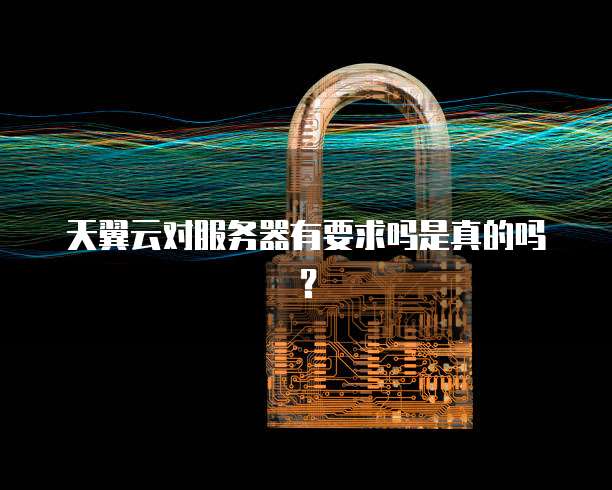 天翼云对服务器有要求吗是真的吗？