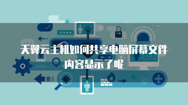 天翼云主机如何共享电脑屏幕文件内容显示了呢