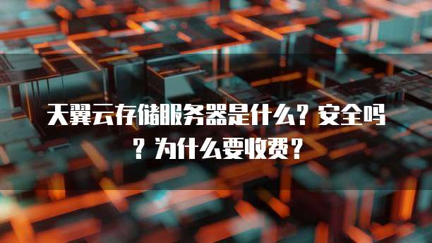 天翼云存储服务器是什么?安全吗?为什么要收费?