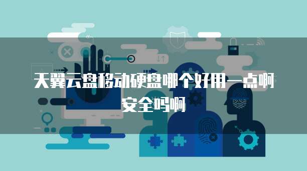 天翼云盘移动硬盘哪个好用一点啊安全吗啊