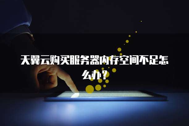 天翼云购买服务器内存空间不足怎么办?