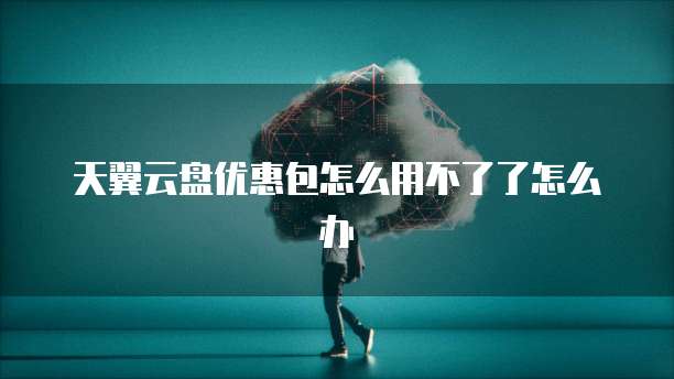 天翼云盘优惠包怎么用不了了怎么办