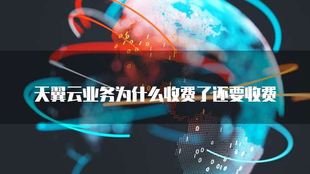 天翼云业务为什么收费了还要收费