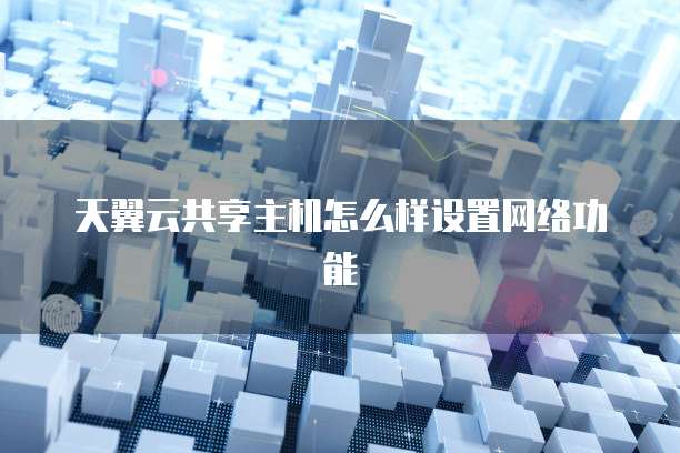 天翼云共享主机怎么样设置网络功能