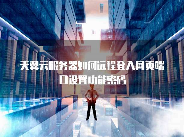 天翼云服务器如何远程登入网页端口设置功能密码