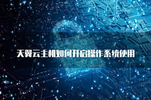 天翼云主机如何开启操作系统使用