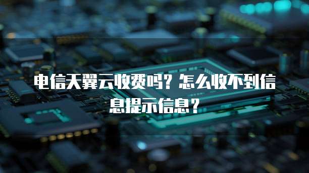 电信天翼云收费吗?怎么收不到信息提示信息?