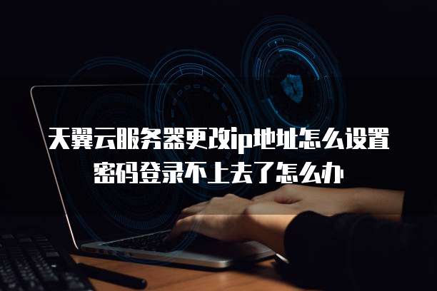 天翼云服务器更改ip地址怎么设置密码登录不上去了怎么办