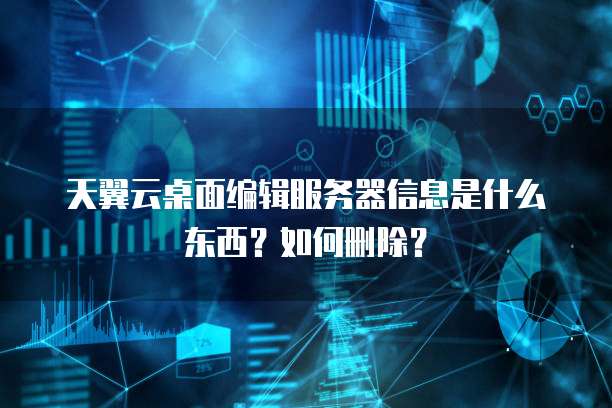 天翼云桌面编辑服务器信息是什么东西?如何删除?