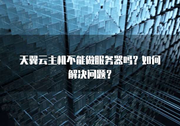 天翼云主机不能做服务器吗？如何解决问题？