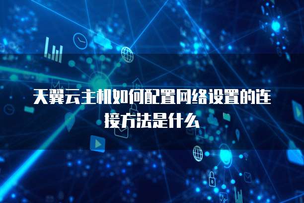 天翼云主机如何配置网络设置的连接方法是什么