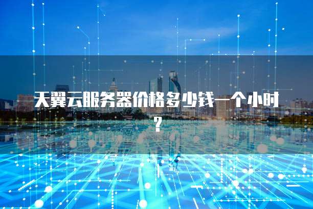 天翼云服务器价格多少钱一个小时?