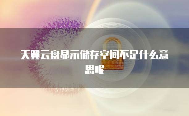 天翼云盘显示储存空间不足什么意思呢