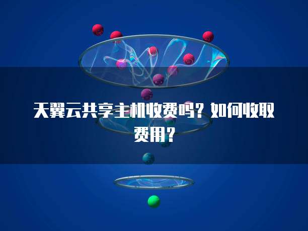 天翼云共享主机收费吗?如何收取费用?