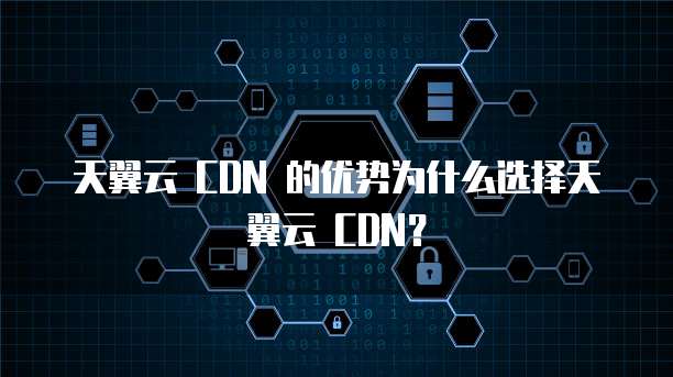 天翼云 CDN 的优势为什么选择天翼云 CDN?
