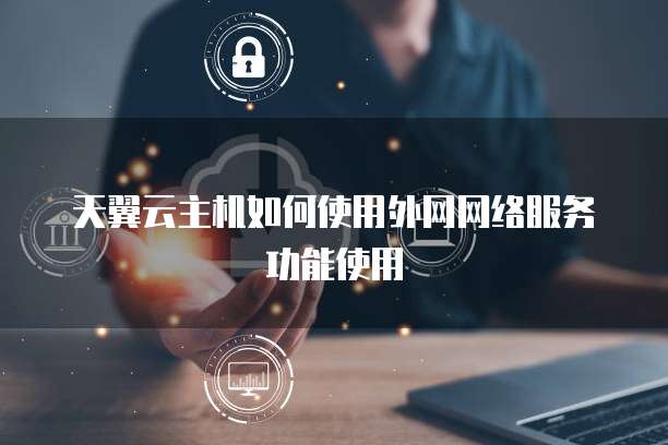 天翼云主机如何使用外网网络服务功能使用