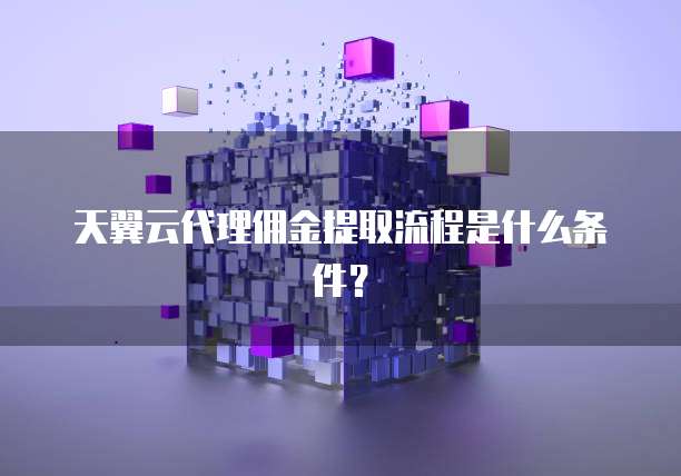 天翼云代理佣金提取流程是什么条件?