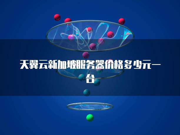 天翼云新加坡服务器价格多少元一台