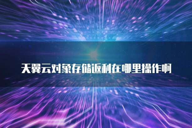 天翼云对象存储返利在哪里操作啊
