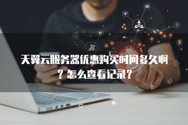 天翼云服务器优惠购买时间多久啊？怎么查看记录？