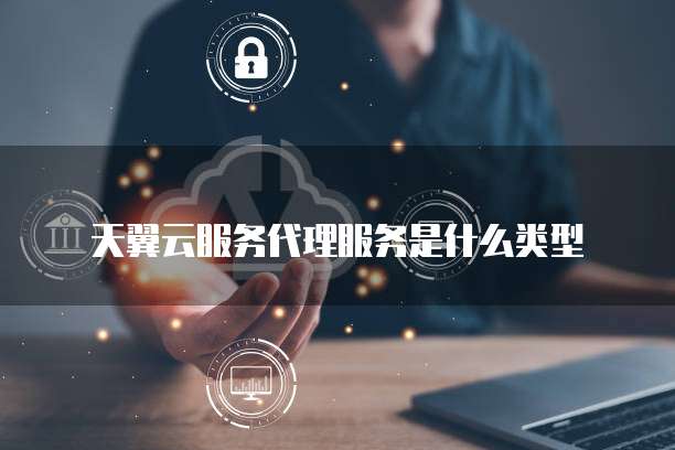 天翼云服务代理服务是什么类型