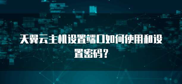 天翼云主机设置端口如何使用和设置密码?
