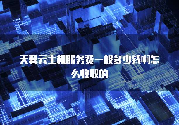 天翼云主机服务费一般多少钱啊怎么收取的