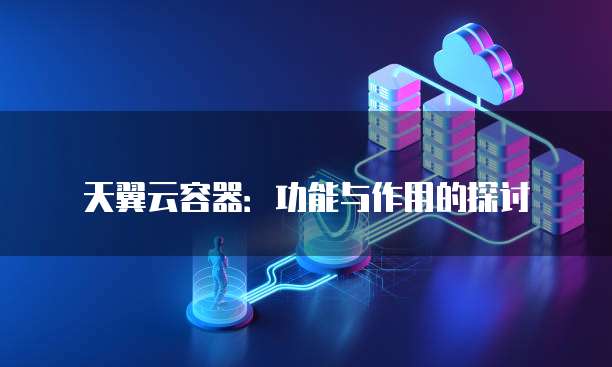 天翼云容器:功能与作用的探讨