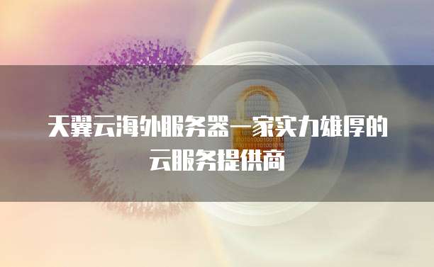 天翼云海外服务器一家实力雄厚的云服务提供商