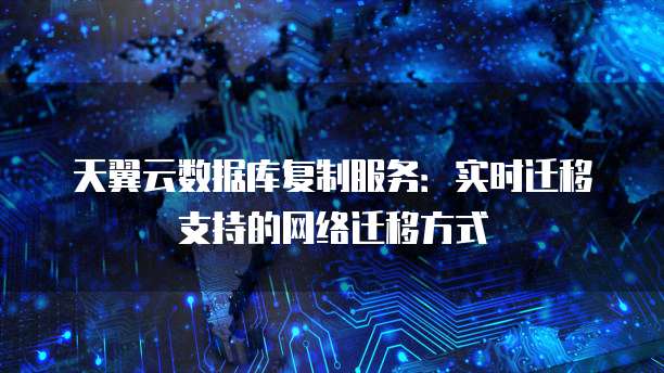 天翼云数据库复制服务:实时迁移支持的网络迁移方式