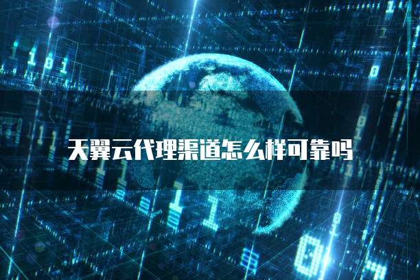 天翼云代理渠道怎么样可靠吗