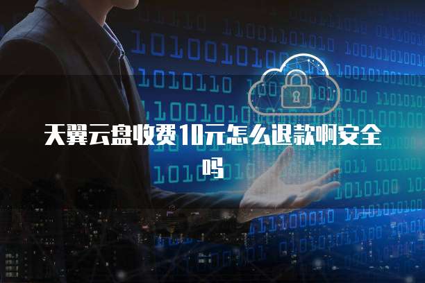 天翼云盘收费10元怎么退款啊安全吗