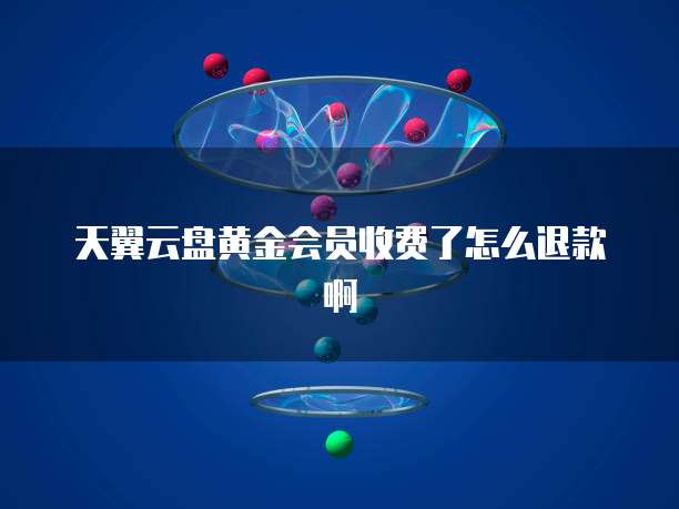 天翼云盘黄金会员收费了怎么退款啊