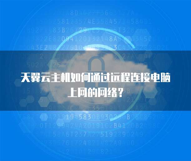 天翼云主机如何通过远程连接电脑上网的网络?