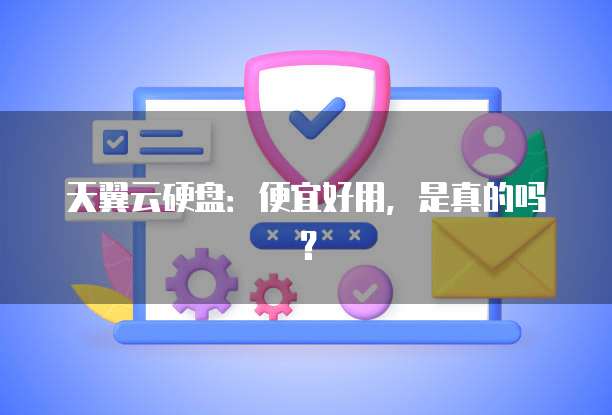 天翼云硬盘:便宜好用,是真的吗?