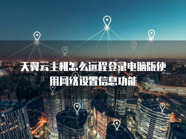 天翼云主机怎么远程登录电脑版使用网络设置信息功能