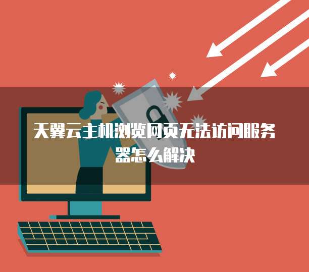 天翼云主机浏览网页无法访问服务器怎么解决