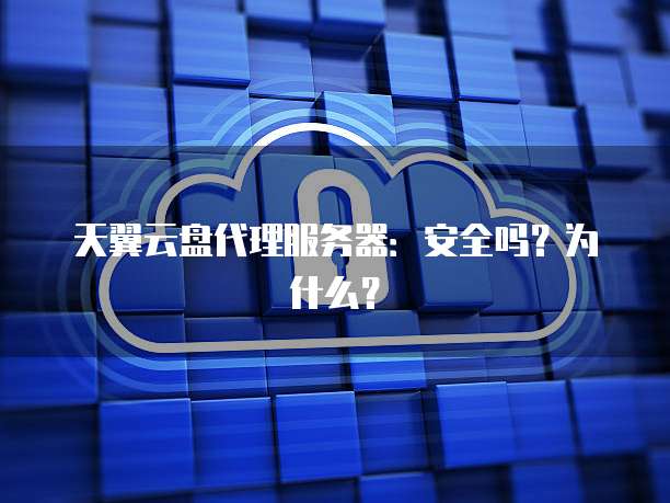 天翼云盘代理服务器:安全吗?为什么?