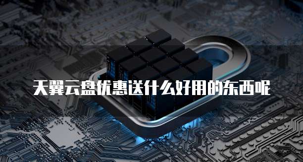 天翼云盘优惠送什么好用的东西呢