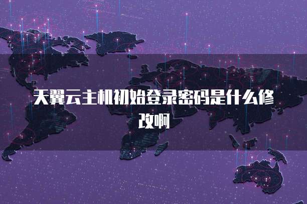 天翼云主机初始登录密码是什么修改啊