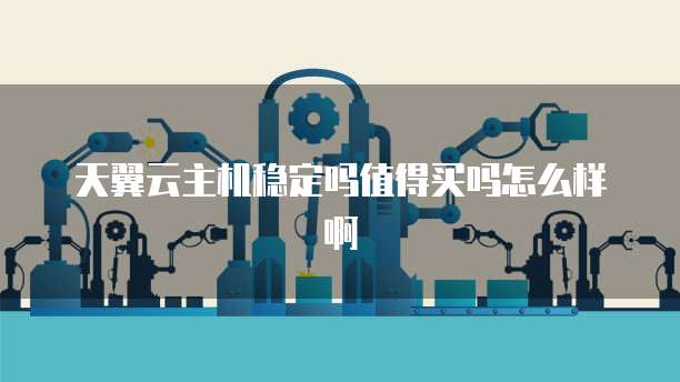 天翼云主机稳定吗值得买吗怎么样啊