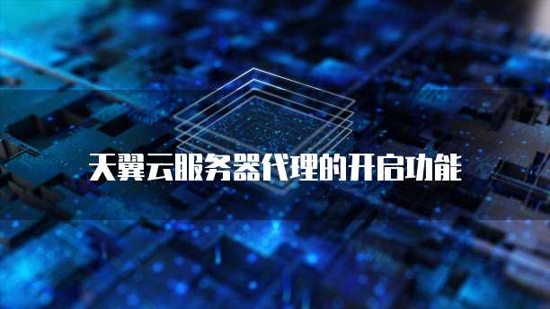 天翼云服务器代理的开启功能