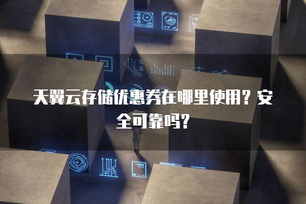 天翼云存储优惠券在哪里使用?安全可靠吗?