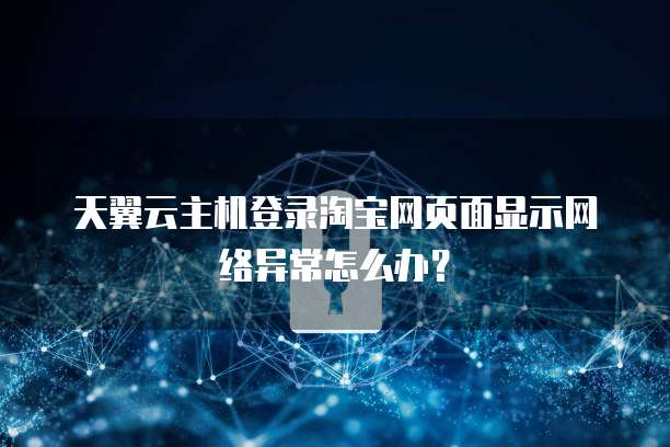 天翼云主机登录淘宝网页面显示网络异常怎么办？
