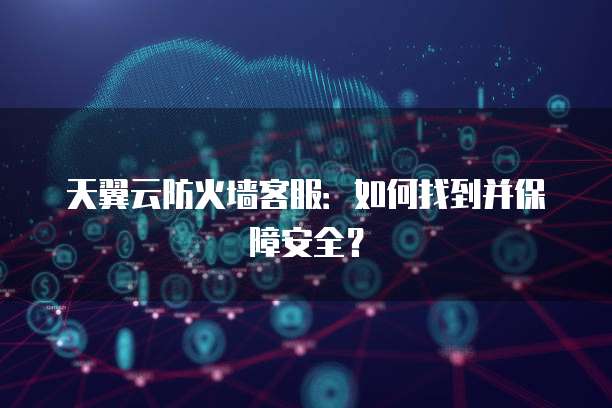 天翼云防火墙客服:如何找到并保障安全?