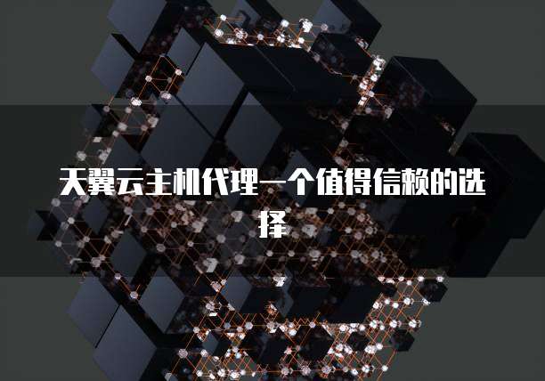 天翼云主机代理一个值得信赖的选择