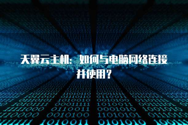 天翼云主机：如何与电脑网络连接并使用？