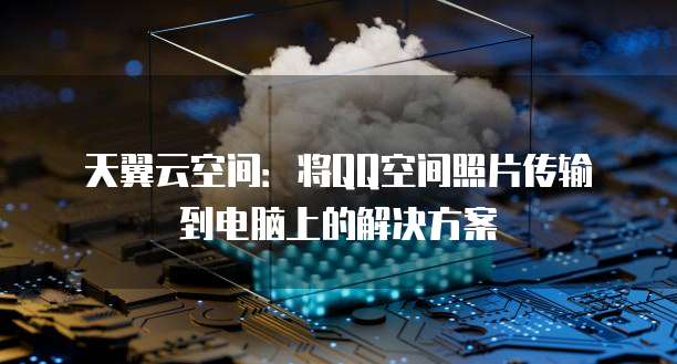 天翼云空间:将QQ空间照片传输到电脑上的解决方案